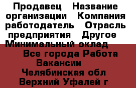 Продавец › Название организации ­ Компания-работодатель › Отрасль предприятия ­ Другое › Минимальный оклад ­ 6 000 - Все города Работа » Вакансии   . Челябинская обл.,Верхний Уфалей г.